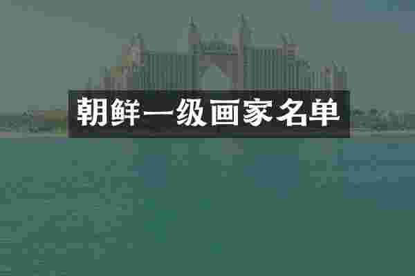 朝鲜一级画家名单