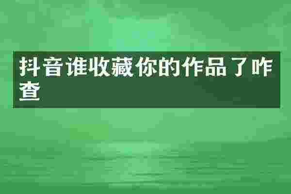 抖音谁收藏你的作品了咋查