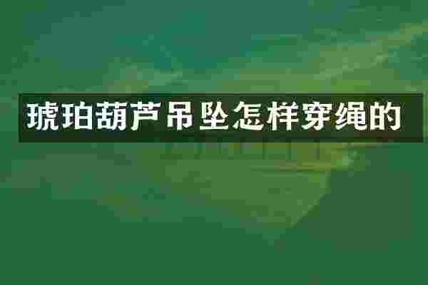 琥珀葫芦吊坠怎样穿绳的