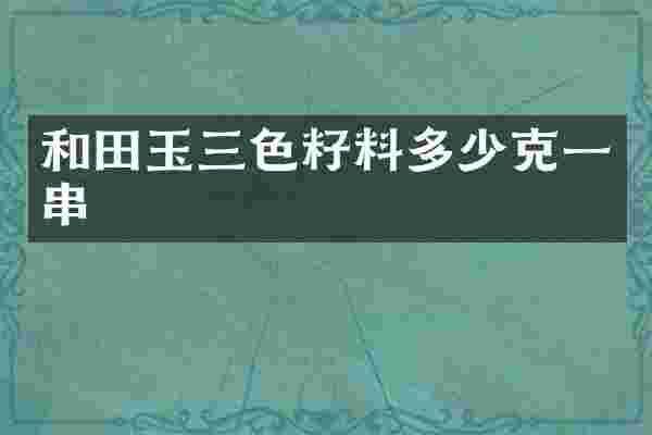 和田玉三色籽料多少克一串