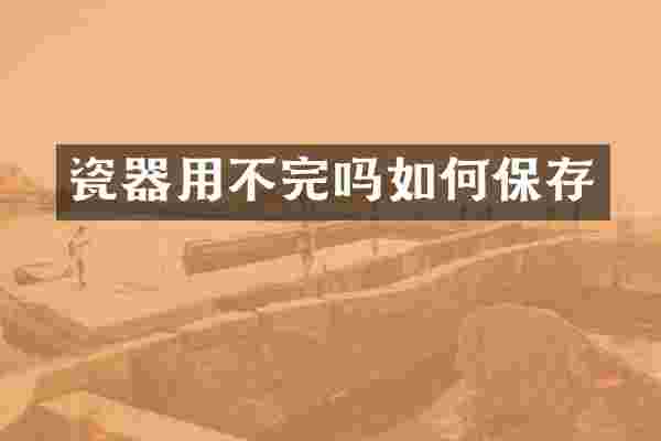 瓷器用不完吗如何保存