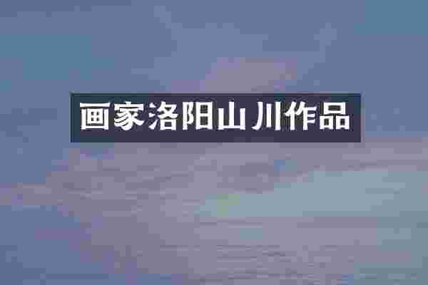 画家洛阳山川作品
