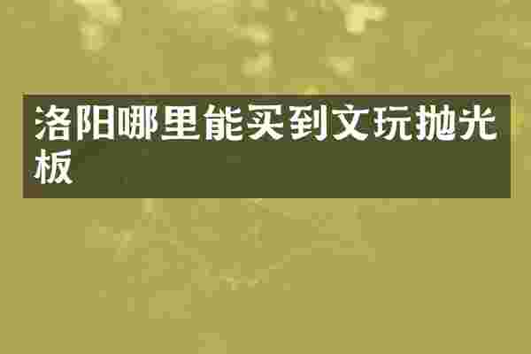 洛阳哪里能买到文玩抛光板