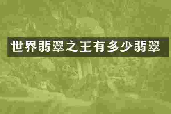 世界翡翠之王有多少翡翠