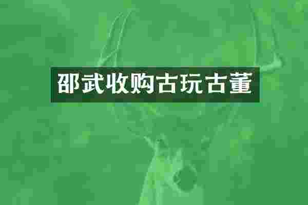 邵武收购古玩古董
