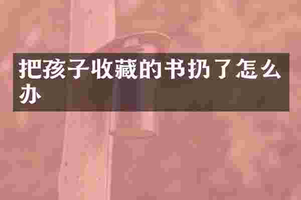 把孩子收藏的书扔了怎么办