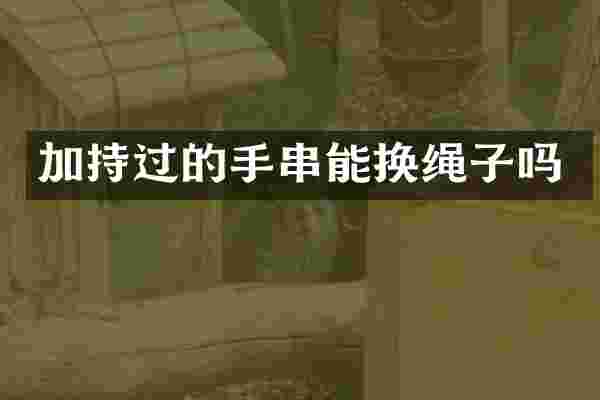 加持过的手串能换绳子吗