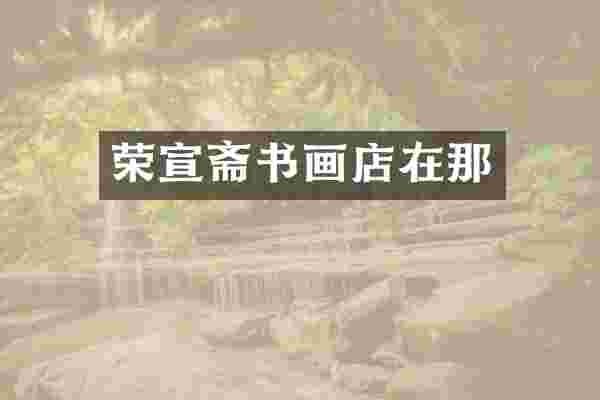荣宣斋书画店在那