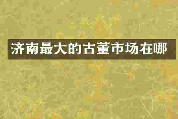 济南最大的古董市场在哪