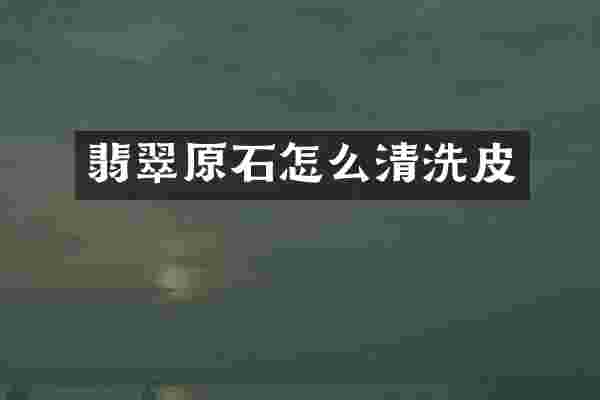 翡翠原石怎么清洗皮