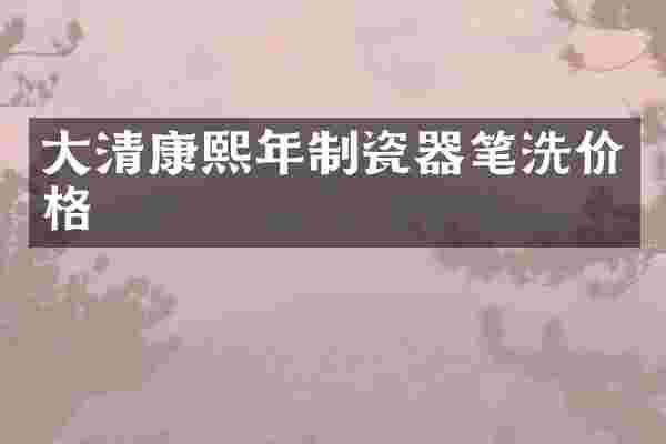 大清康熙年制瓷器笔洗价格