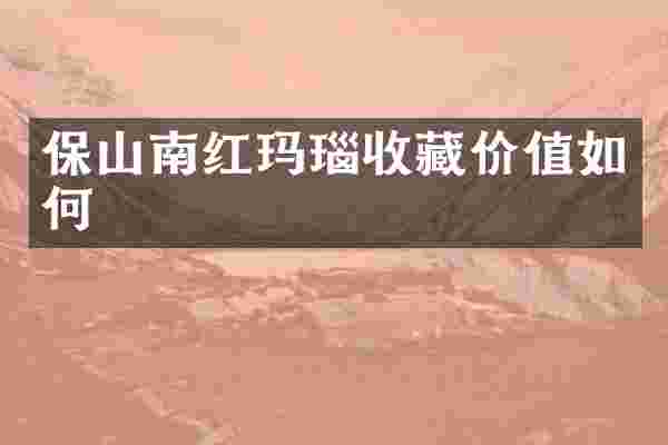 保山南红玛瑙收藏价值如何
