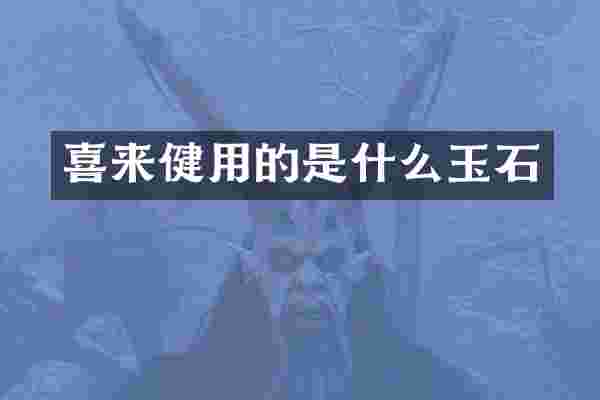 喜来健用的是什么玉石