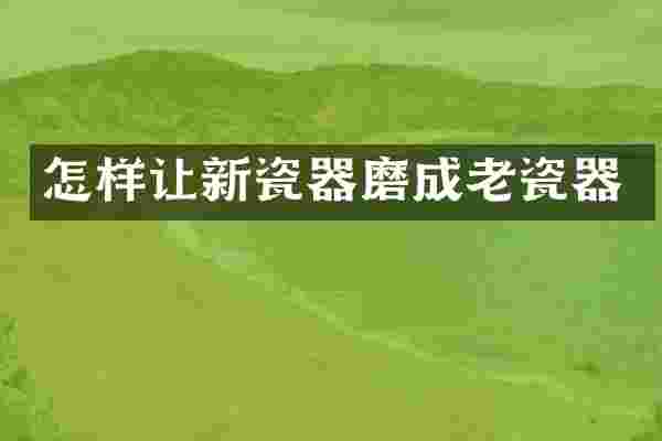 怎样让新瓷器磨成老瓷器