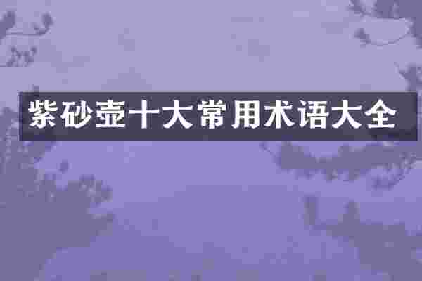 紫砂壶十大常用术语大全