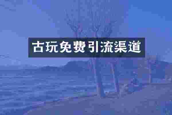古玩免费引流渠道