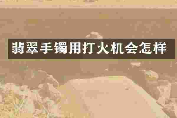 翡翠手镯用打火机会怎样