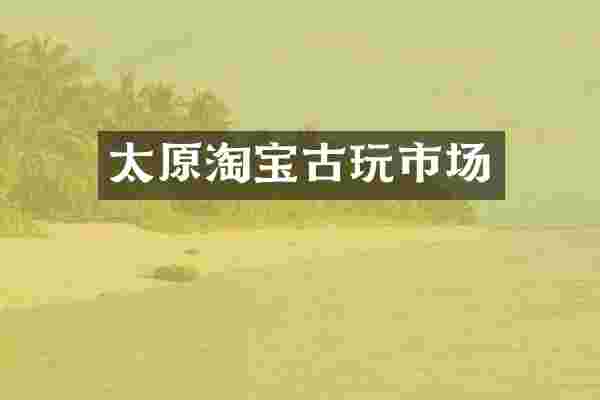 太原淘宝古玩市场