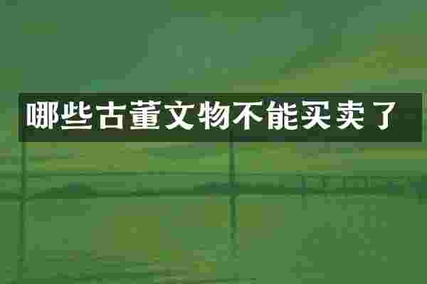 哪些古董文物不能买卖了