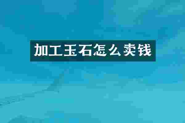 加工玉石怎么卖钱