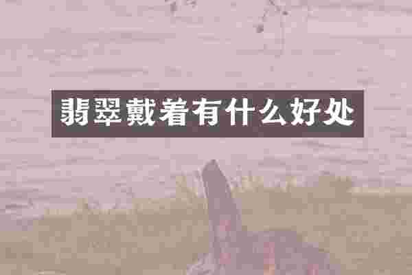 翡翠戴着有什么好处