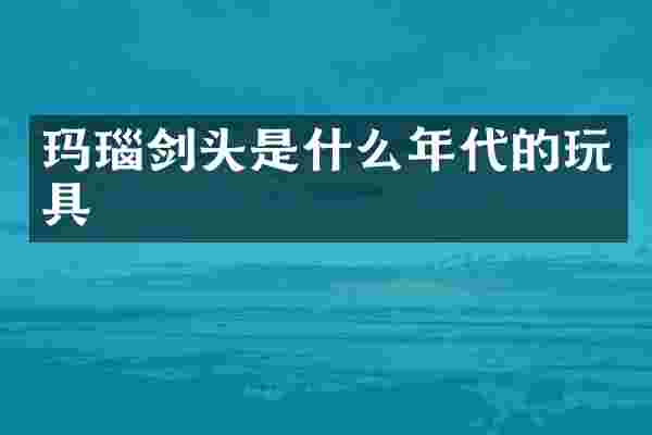 玛瑙剑头是什么年代的玩具