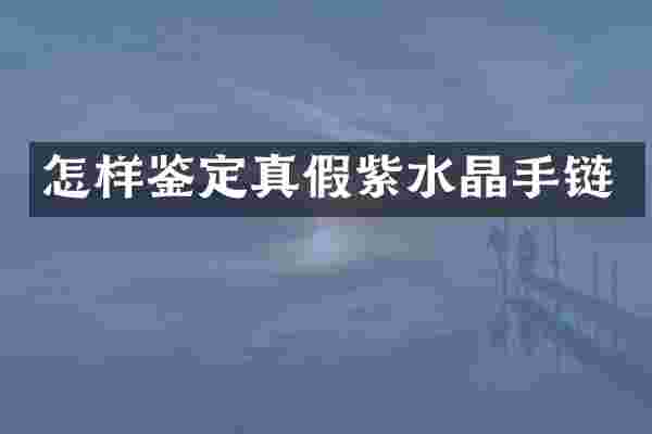 怎样鉴定真假紫水晶手链
