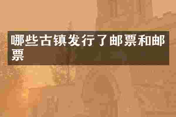 哪些古镇发行了邮票和邮票