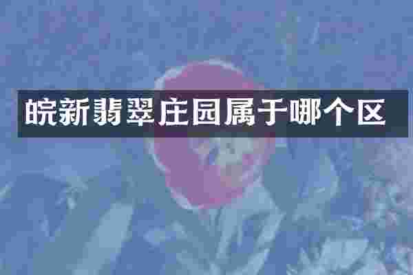 皖新翡翠庄园属于哪个区