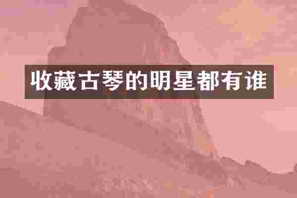 收藏古琴的明星都有谁