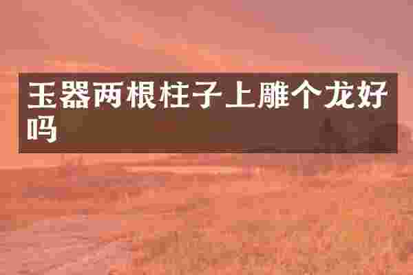 玉器两根柱子上雕个龙好吗
