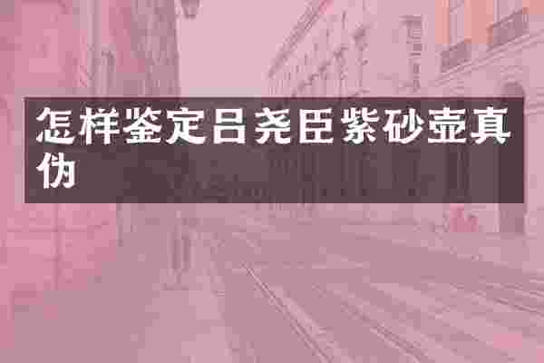 怎样鉴定吕尧臣紫砂壶真伪
