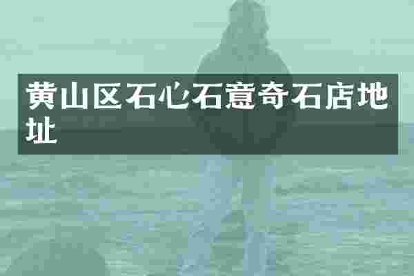 黄山区石心石意奇石店地址