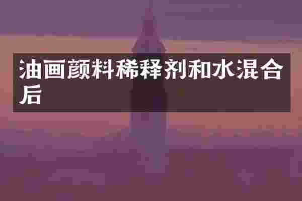 油画颜料稀释剂和水混合后