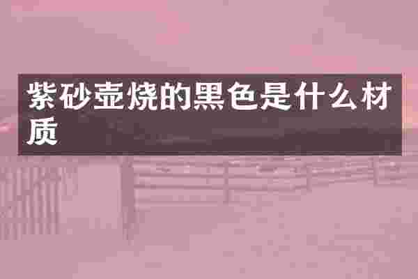 紫砂壶烧的黑色是什么材质