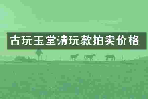 古玩玉堂清玩款拍卖价格