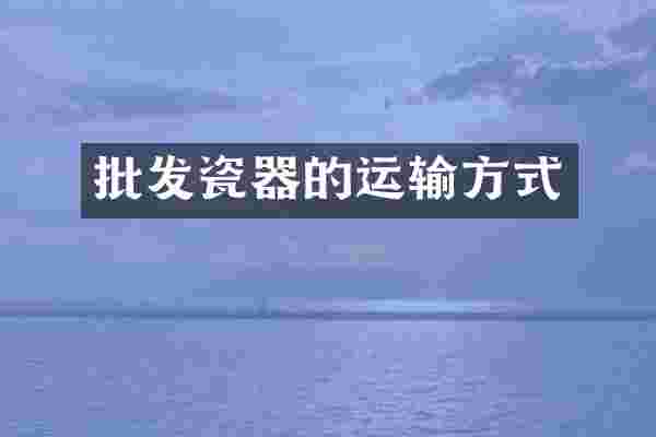 批发瓷器的运输方式