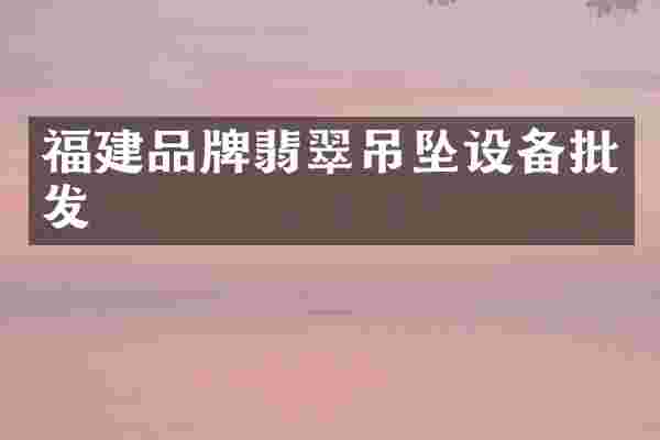 福建品牌翡翠吊坠设备批发