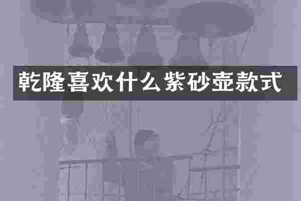 乾隆喜欢什么紫砂壶款式