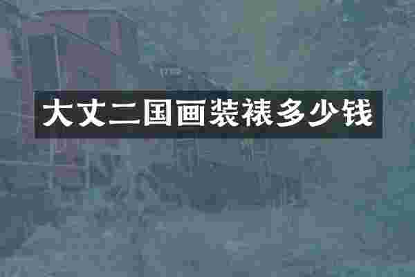 大丈二国画装裱多少钱