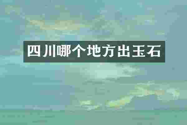 四川哪个地方出玉石