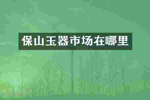 保山玉器市场在哪里