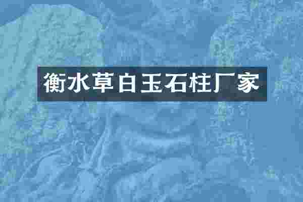 衡水草白玉石柱厂家