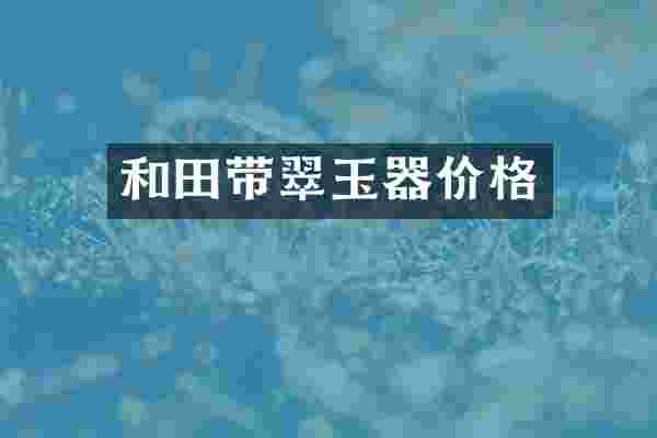 和田带翠玉器价格