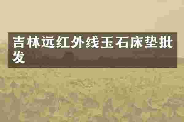 吉林远红外线玉石床垫批发