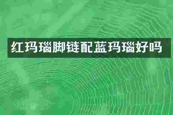 红玛瑙脚链配蓝玛瑙好吗