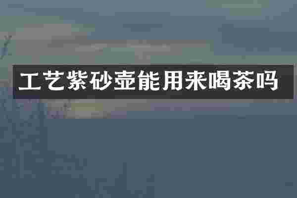 工艺紫砂壶能用来喝茶吗