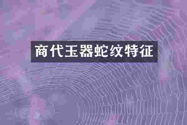 商代玉器蛇纹特征