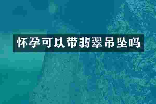 怀孕可以带翡翠吊坠吗