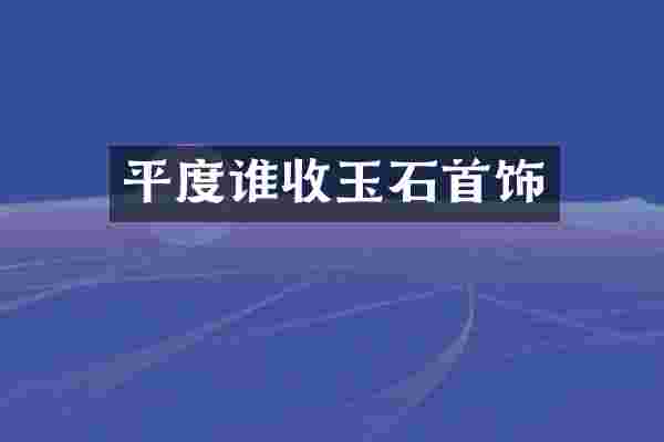 平度谁收玉石首饰